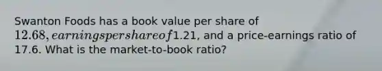 Swanton Foods has a book value per share of 12.68, earnings per share of1.21, and a price-earnings ratio of 17.6. What is the market-to-book ratio?