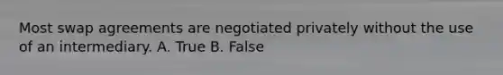 Most swap agreements are negotiated privately without the use of an intermediary. A. True B. False