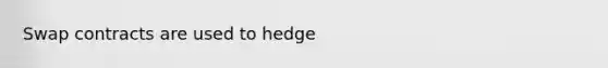 Swap contracts are used to hedge