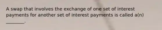 A swap that involves the exchange of one set of interest payments for another set of interest payments is called a(n) ________.