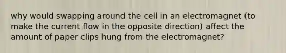 why would swapping around the cell in an electromagnet (to make the current flow in the opposite direction) affect the amount of paper clips hung from the electromagnet?