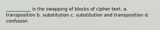 ___________ is the swapping of blocks of cipher text. a. transposition b. substitution c. substitution and transposition d. confusion