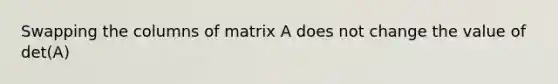 Swapping the columns of matrix A does not change the value of det(A)