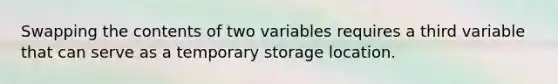 Swapping the contents of two variables requires a third variable that can serve as a temporary storage location.