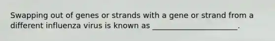 Swapping out of genes or strands with a gene or strand from a different influenza virus is known as ______________________.