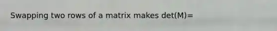 Swapping two rows of a matrix makes det(M)=