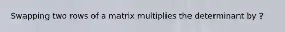 Swapping two rows of a matrix multiplies the determinant by ?