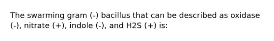 The swarming gram (-) bacillus that can be described as oxidase (-), nitrate (+), indole (-), and H2S (+) is: