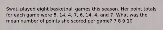 Swati played eight basketball games this season. Her point totals for each game were 8, 14, 4, 7, 6, 14, 4, and 7. What was the mean number of points she scored per game? 7 8 9 10