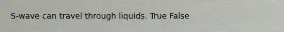 S-wave can travel through liquids. True False