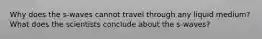 Why does the s-waves cannot travel through any liquid medium? What does the scientists conclude about the s-waves?