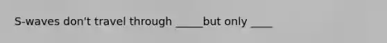 S-waves don't travel through _____but only ____