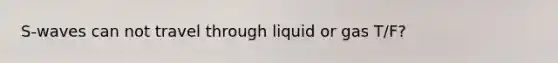 S-waves can not travel through liquid or gas T/F?