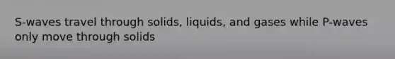 S-waves travel through solids, liquids, and gases while P-waves only move through solids