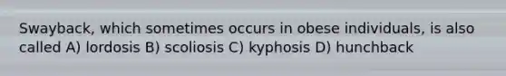 Swayback, which sometimes occurs in obese individuals, is also called A) lordosis B) scoliosis C) kyphosis D) hunchback