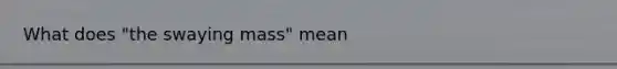 What does "the swaying mass" mean