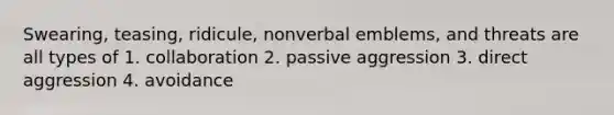 Swearing, teasing, ridicule, nonverbal emblems, and threats are all types of 1. collaboration 2. passive aggression 3. direct aggression 4. avoidance