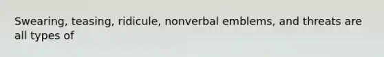 Swearing, teasing, ridicule, nonverbal emblems, and threats are all types of