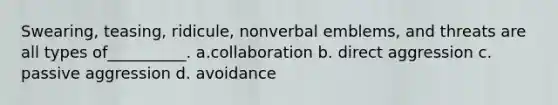 Swearing, teasing, ridicule, nonverbal emblems, and threats are all types of__________. a.collaboration b. direct aggression c. passive aggression d. avoidance