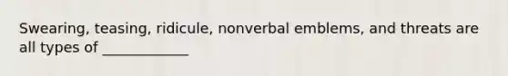 Swearing, teasing, ridicule, nonverbal emblems, and threats are all types of ____________