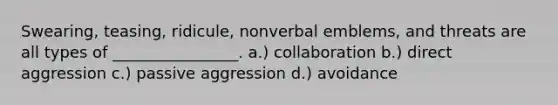 Swearing, teasing, ridicule, nonverbal emblems, and threats are all types of ________________. a.) collaboration b.) direct aggression c.) passive aggression d.) avoidance