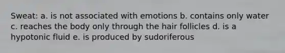 Sweat: a. is not associated with emotions b. contains only water c. reaches the body only through the hair follicles d. is a hypotonic fluid e. is produced by sudoriferous