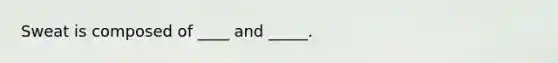 Sweat is composed of ____ and _____.