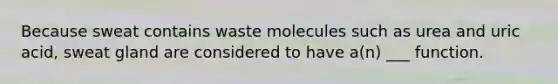 Because sweat contains waste molecules such as urea and uric acid, sweat gland are considered to have a(n) ___ function.