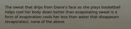 The sweat that drips from Diane's face as she plays basketball helps cool her body down better than evaporating sweat is a form of evaporation cools her less than water that disappears (evaporates). none of the above