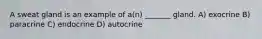 A sweat gland is an example of a(n) _______ gland. A) exocrine B) paracrine C) endocrine D) autocrine