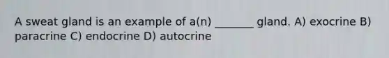 A sweat gland is an example of a(n) _______ gland. A) exocrine B) paracrine C) endocrine D) autocrine