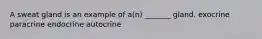 A sweat gland is an example of a(n) _______ gland. exocrine paracrine endocrine autocrine