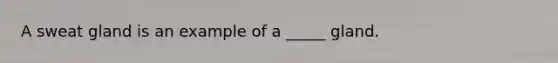 A sweat gland is an example of a _____ gland.