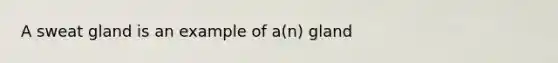 A sweat gland is an example of a(n) gland