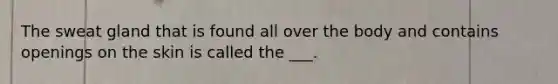 The sweat gland that is found all over the body and contains openings on the skin is called the ___.