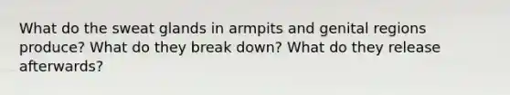 What do the sweat glands in armpits and genital regions produce? What do they break down? What do they release afterwards?