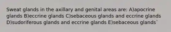 Sweat glands in the axillary and genital areas are: A)apocrine glands B)eccrine glands C)sebaceous glands and eccrine glands D)sudoriferous glands and eccrine glands E)sebaceous glands`