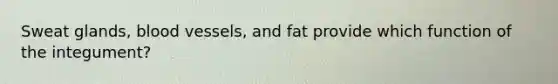 Sweat glands, <a href='https://www.questionai.com/knowledge/kZJ3mNKN7P-blood-vessels' class='anchor-knowledge'>blood vessels</a>, and fat provide which function of the integument?