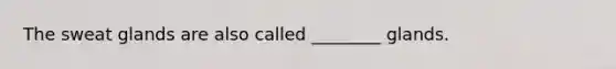 The sweat glands are also called ________ glands.