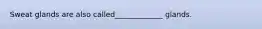 Sweat glands are also called_____________ glands.