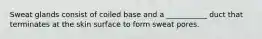 Sweat glands consist of coiled base and a ___________ duct that terminates at the skin surface to form sweat pores.