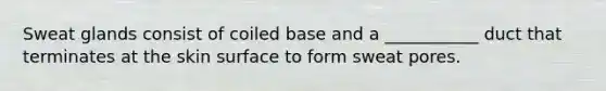 Sweat glands consist of coiled base and a ___________ duct that terminates at the skin surface to form sweat pores.