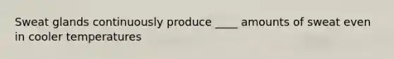 Sweat glands continuously produce ____ amounts of sweat even in cooler temperatures