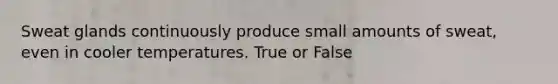 Sweat glands continuously produce small amounts of sweat, even in cooler temperatures. True or False