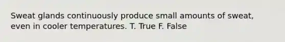 Sweat glands continuously produce small amounts of sweat, even in cooler temperatures. T. True F. False