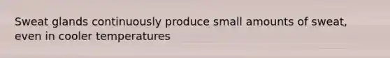 <a href='https://www.questionai.com/knowledge/krwoixKQhP-sweat-glands' class='anchor-knowledge'>sweat glands</a> continuously produce small amounts of sweat, even in cooler temperatures