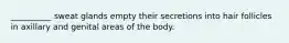 __________ sweat glands empty their secretions into hair follicles in axillary and genital areas of the body.