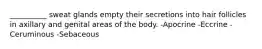 __________ sweat glands empty their secretions into hair follicles in axillary and genital areas of the body. -Apocrine -Eccrine -Ceruminous -Sebaceous