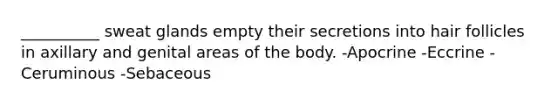 __________ sweat glands empty their secretions into hair follicles in axillary and genital areas of the body. -Apocrine -Eccrine -Ceruminous -Sebaceous