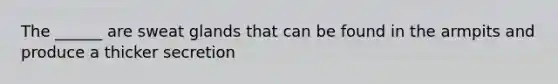 The ______ are sweat glands that can be found in the armpits and produce a thicker secretion